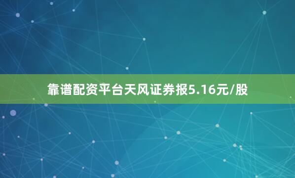 靠谱配资平台天风证券报5.16元/股