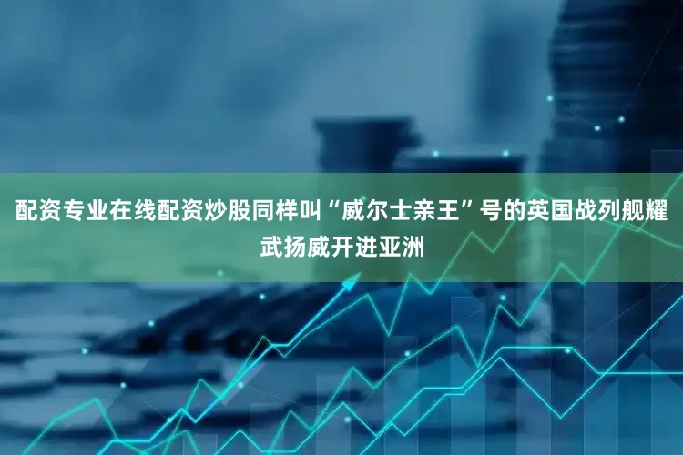 配资专业在线配资炒股同样叫“威尔士亲王”号的英国战列舰耀武扬威开进亚洲