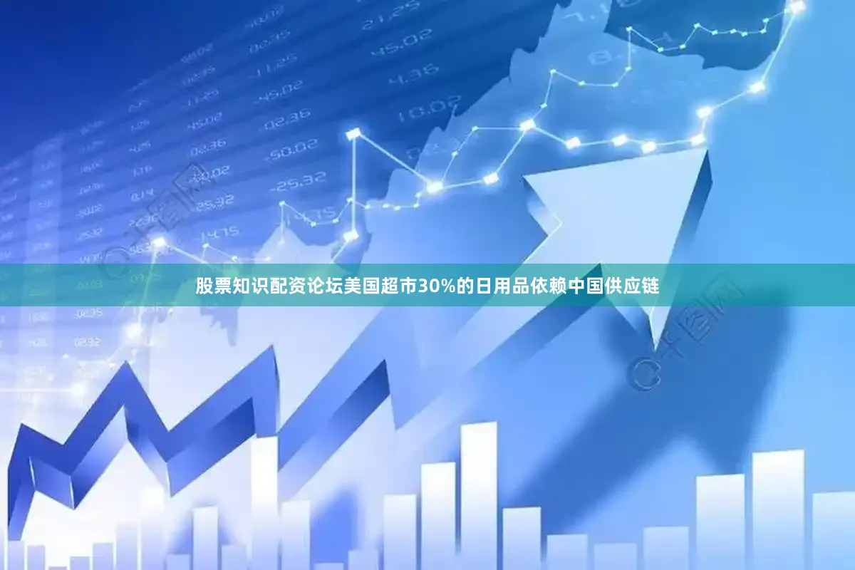 股票知识配资论坛美国超市30%的日用品依赖中国供应链