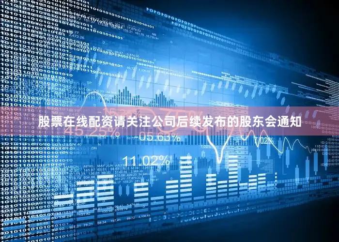 股票在线配资请关注公司后续发布的股东会通知