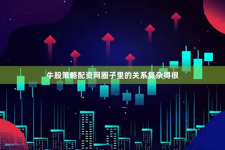 牛股策略配资网圈子里的关系复杂得很
