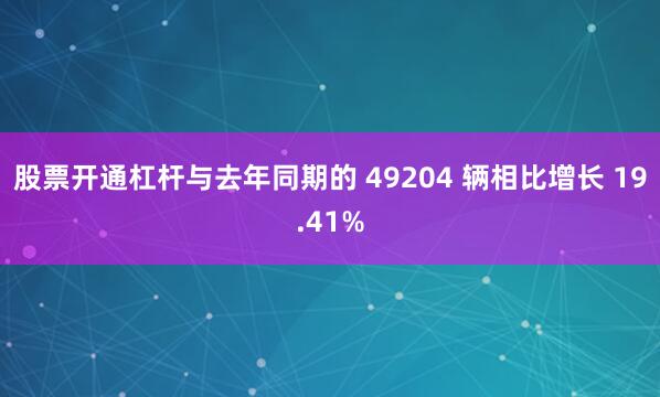 股票开通杠杆与去年同期的 49204 辆相比增长 19.41%