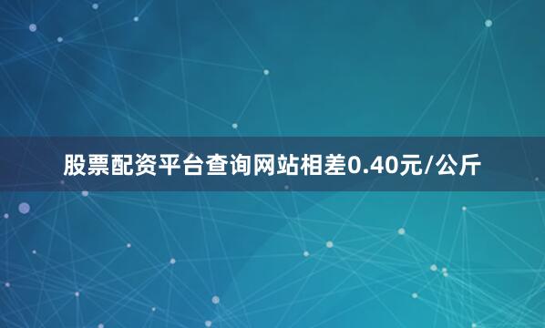 股票配资平台查询网站相差0.40元/公斤